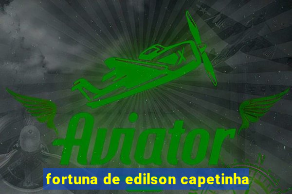 fortuna de edilson capetinha